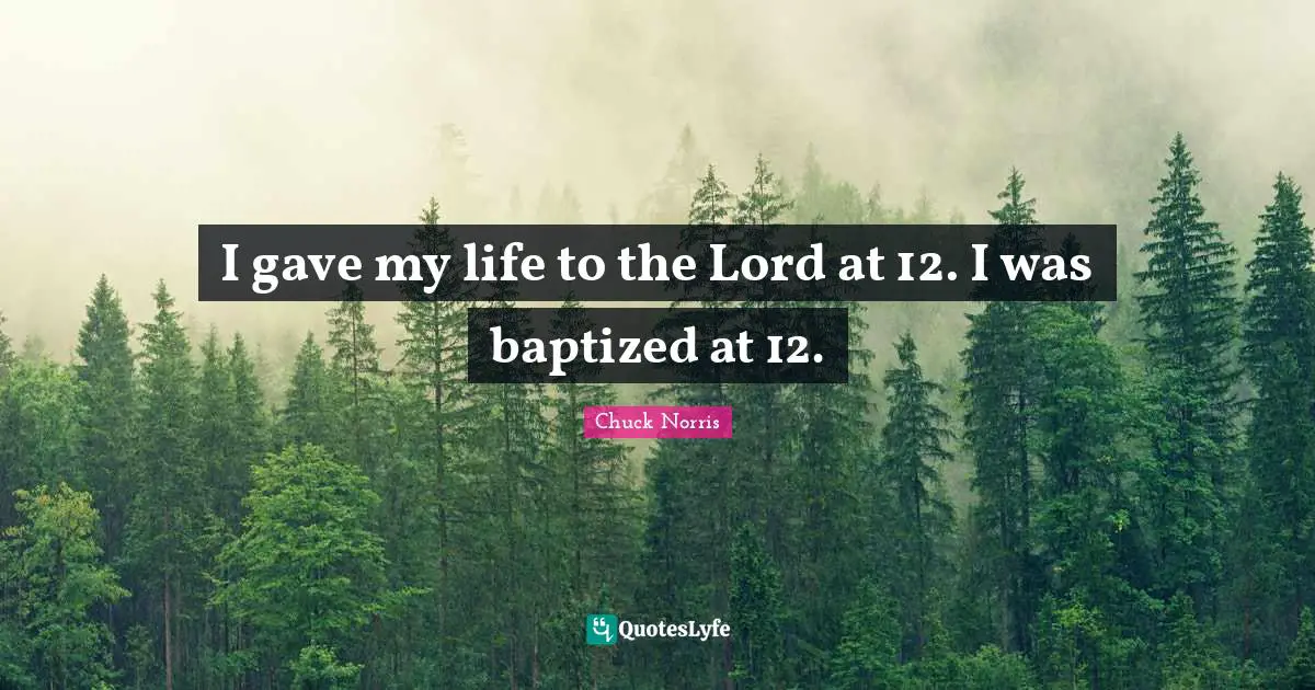 Chuck Norris Quotes: "I gave my life to the Lord at 12. I was baptized at 12."