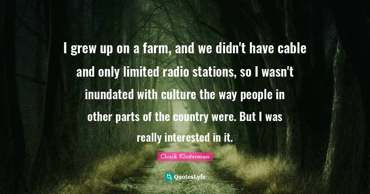 I grew up on a farm, and we didn't have cable and only limited radio stations, so I wasn't inundated with culture the way people in other parts of the country were. But I was really interested in it.