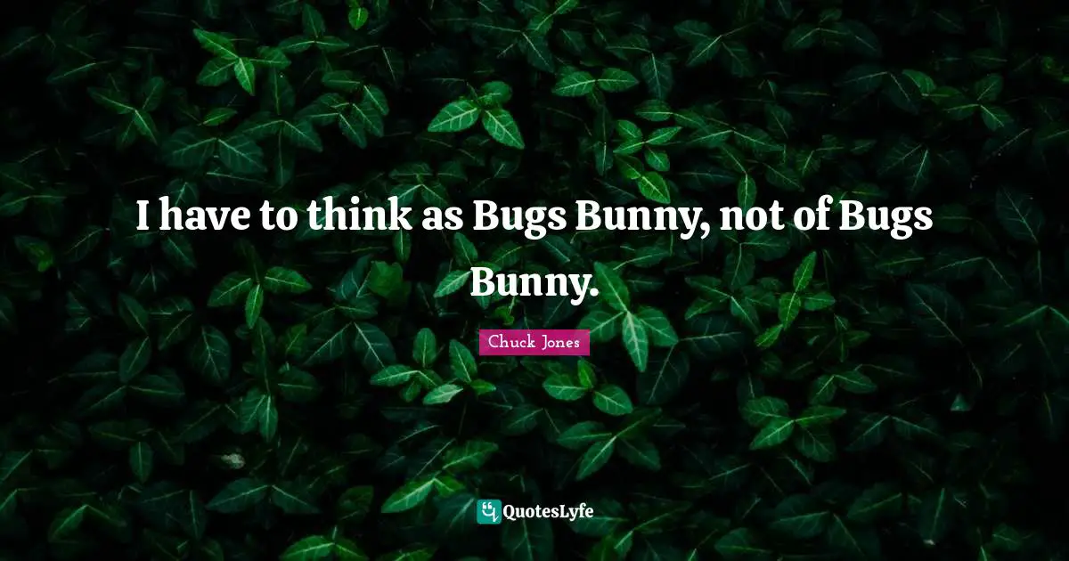 Chuck Jones Quotes: "I have to think as Bugs Bunny, not of Bugs Bunny."