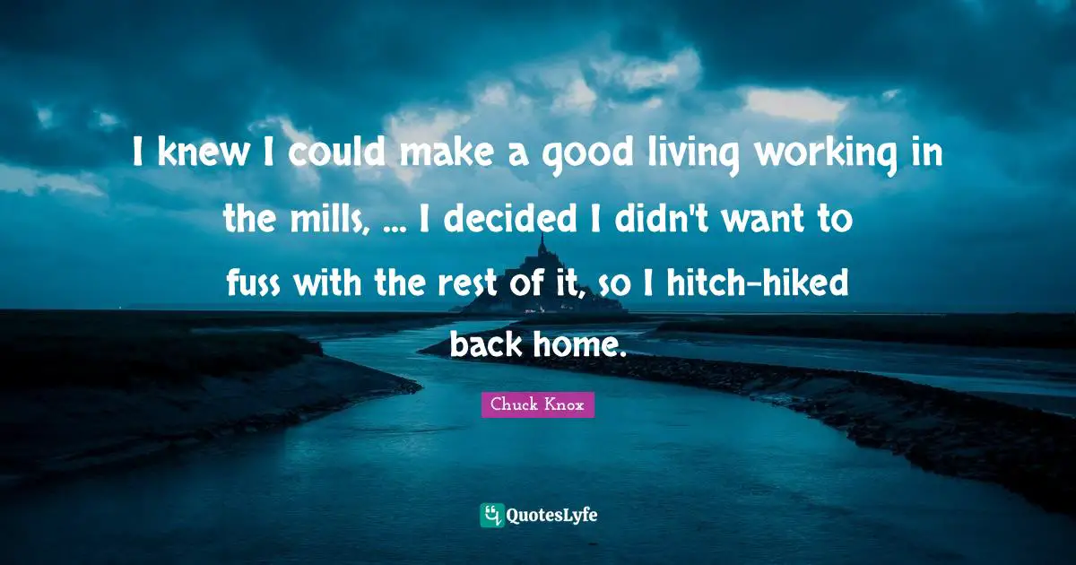 I knew I could make a good living working in the mills, ... I decided I didn't want to fuss with the rest of it, so I hitch-hiked back home.