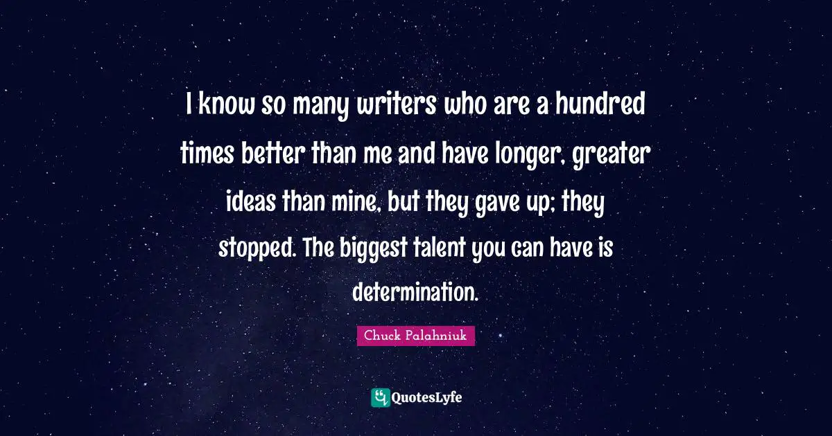 I know so many writers who are a hundred times better than me and have longer, greater ideas than mine, but they gave up; they stopped. The biggest talent you can have is determination.
