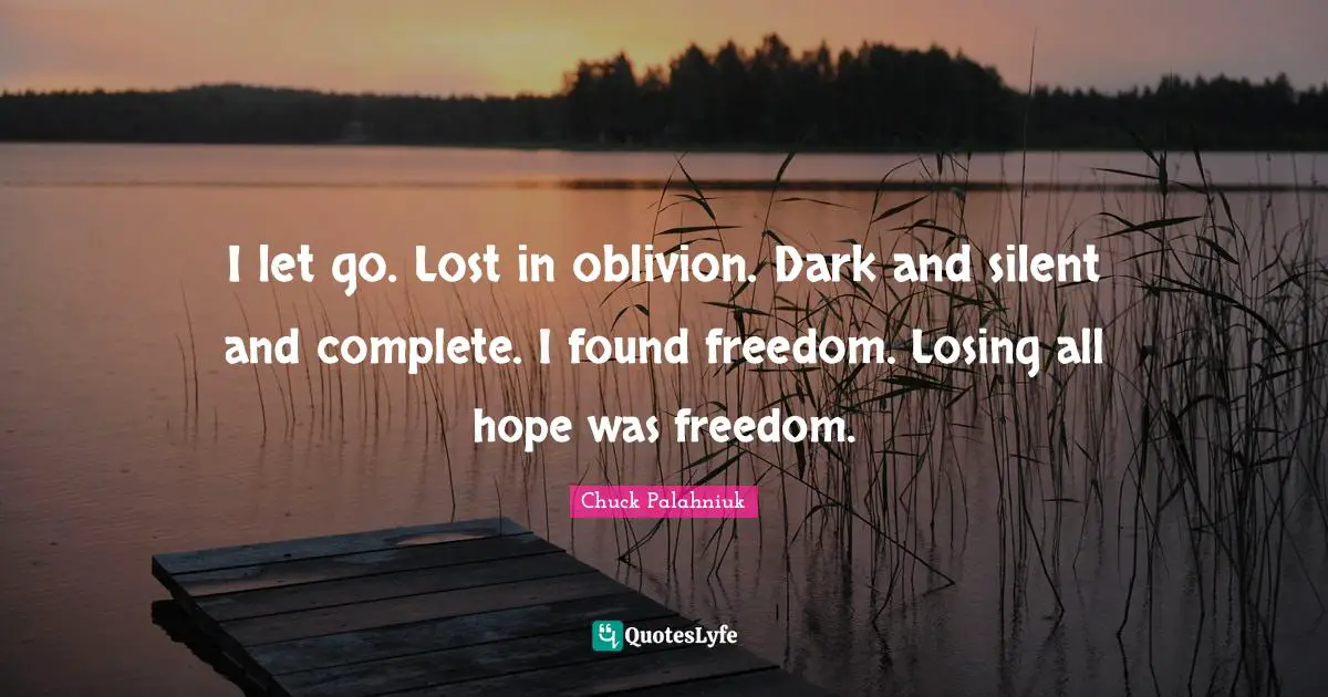 I let go. Lost in oblivion. Dark and silent and complete. I found freedom. Losing all hope was freedom.