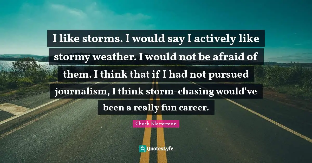 I like storms. I would say I actively like stormy weather. I would not be afraid of them. I think that if I had not pursued journalism, I think storm-chasing would've been a really fun career.
