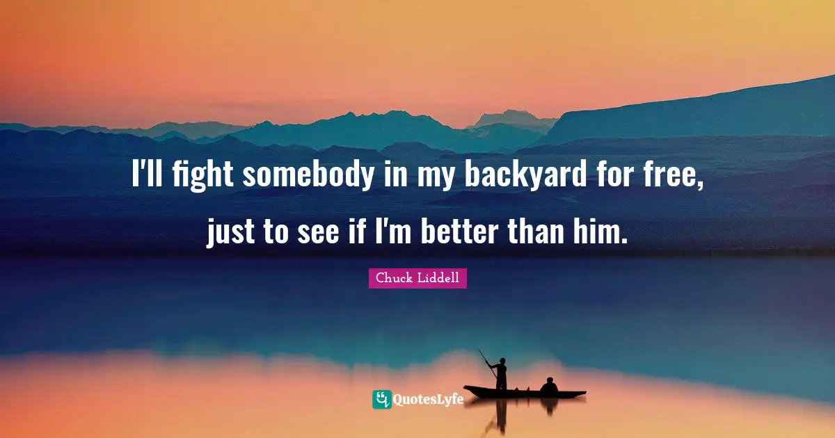I'll fight somebody in my backyard for free, just to see if I'm better than him.