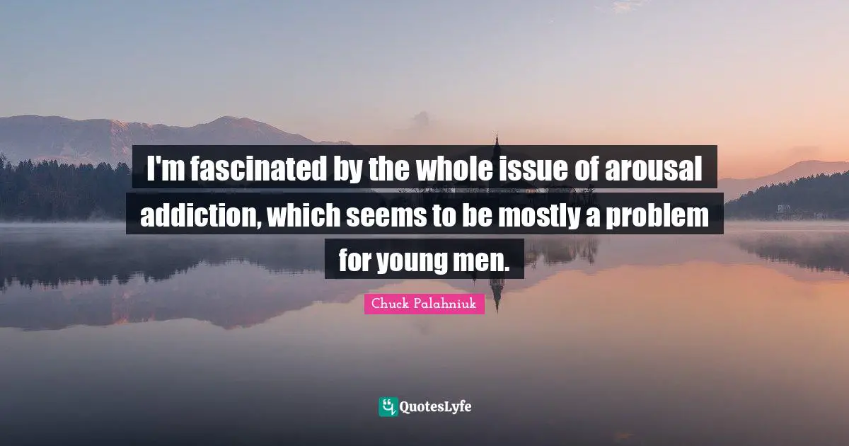 I'm fascinated by the whole issue of arousal addiction, which seems to be mostly a problem for young men.