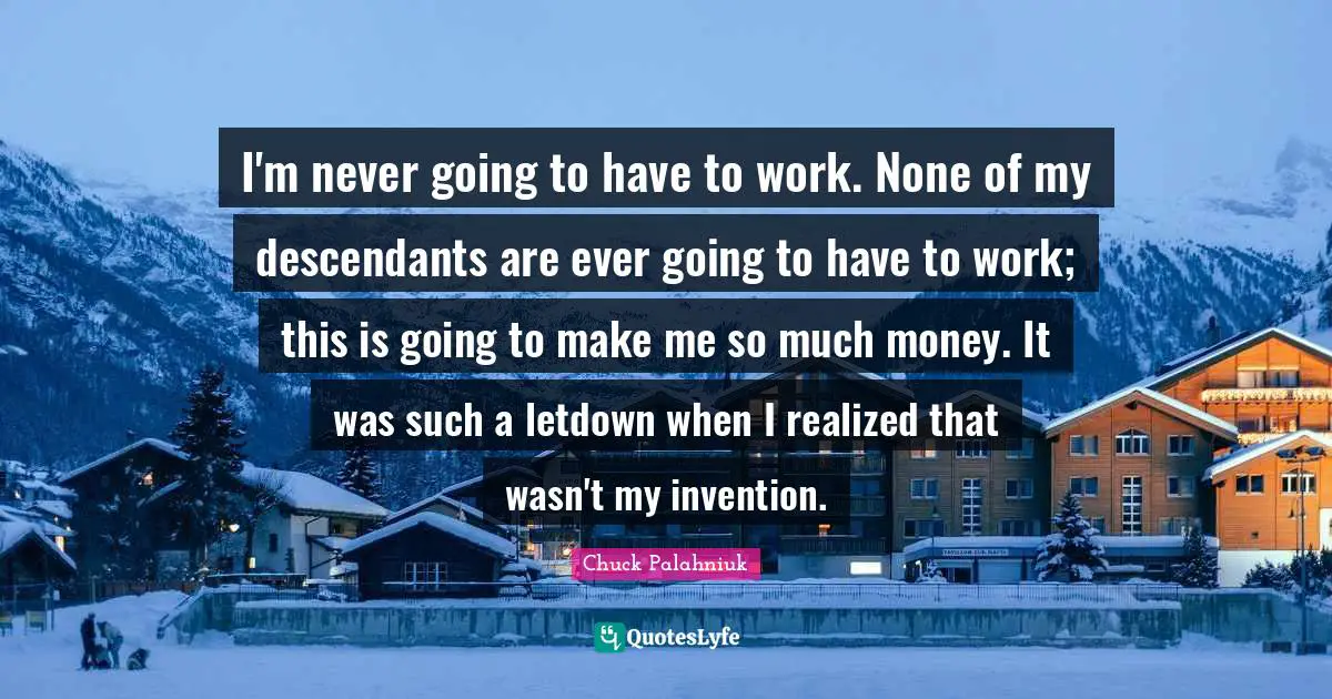 I'm never going to have to work. None of my descendants are ever going to have to work; this is going to make me so much money. It was such a letdown when I realized that wasn't my invention.