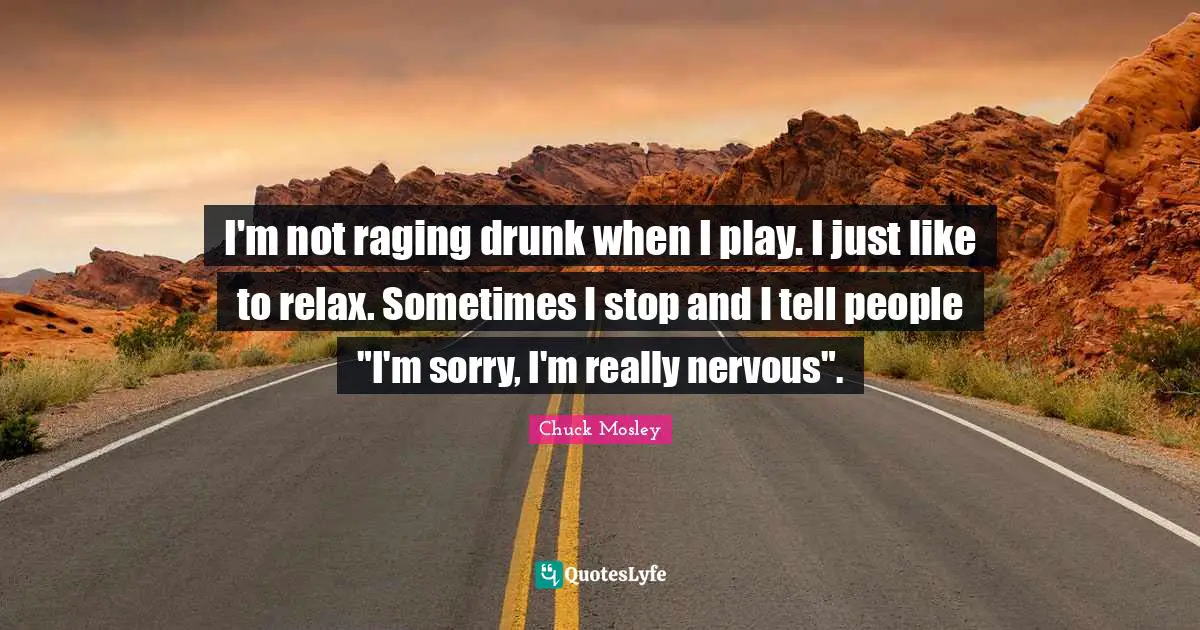 Chuck Mosley Quotes: "I'm not raging drunk when I play. I just like to relax. Sometimes I stop and I tell people "I'm sorry, I'm really nervous"."