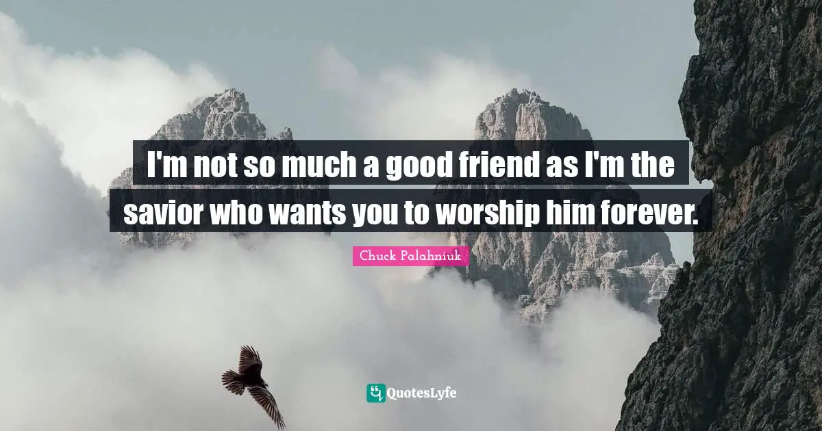 I'm not so much a good friend as I'm the savior who wants you to worship him forever.