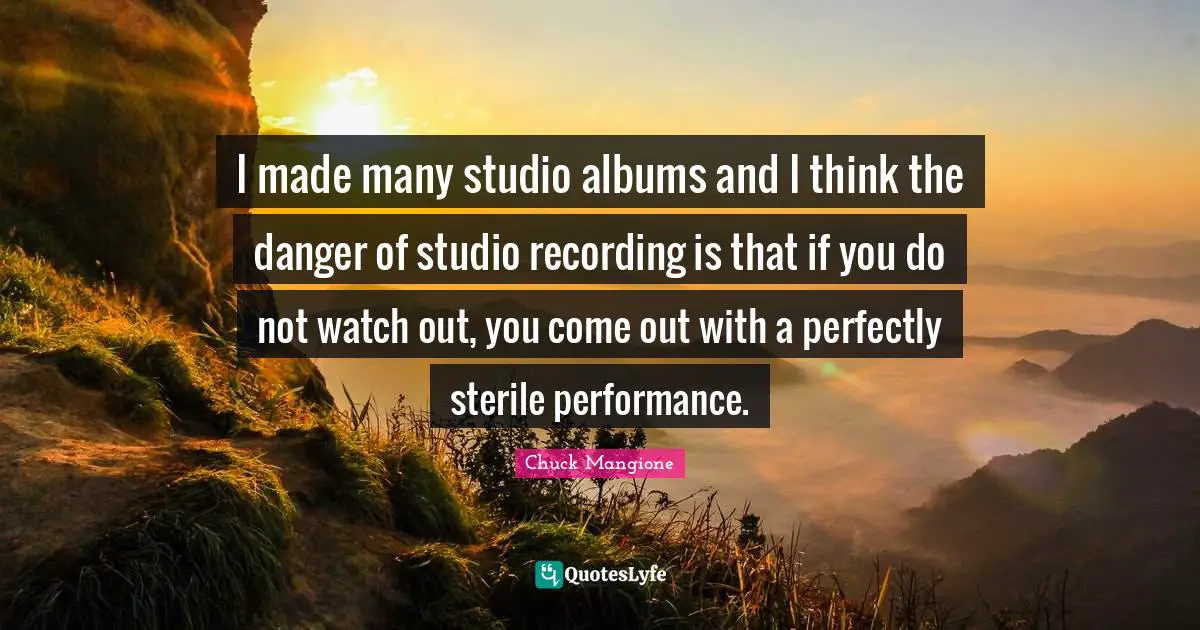I made many studio albums and I think the danger of studio recording is that if you do not watch out, you come out with a perfectly sterile performance.