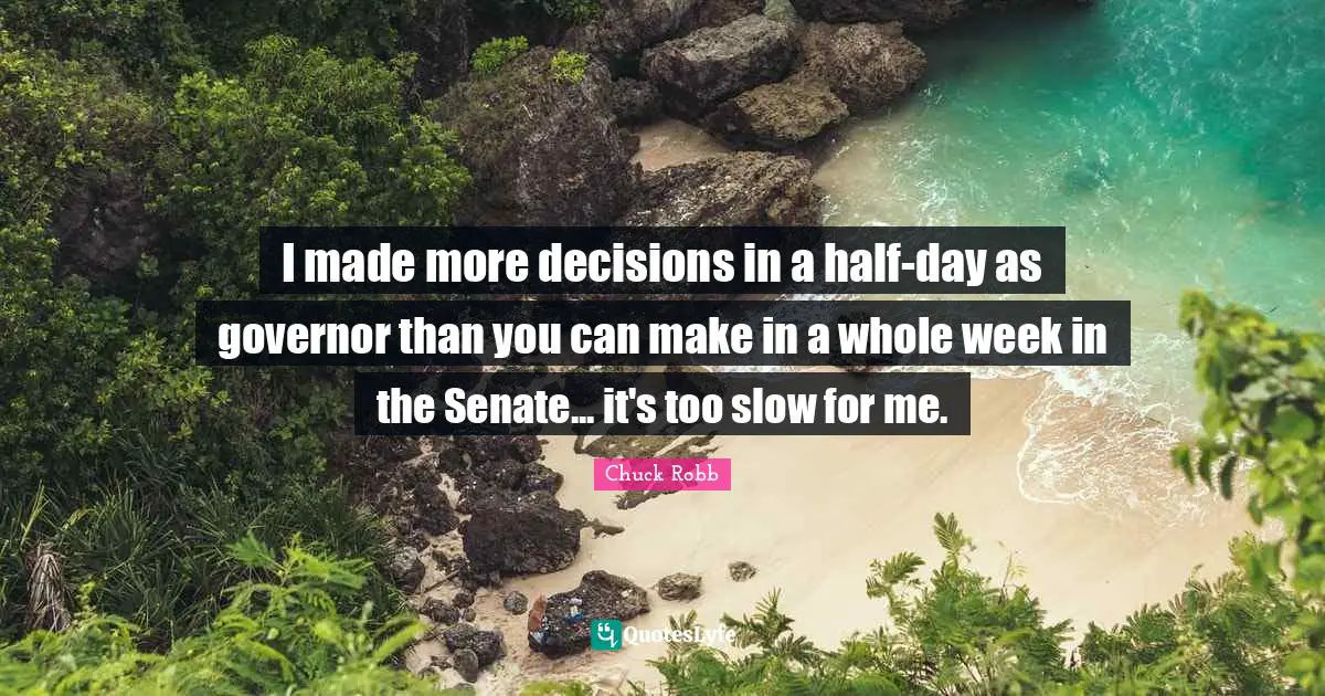 I made more decisions in a half-day as governor than you can make in a whole week in the Senate... it's too slow for me.