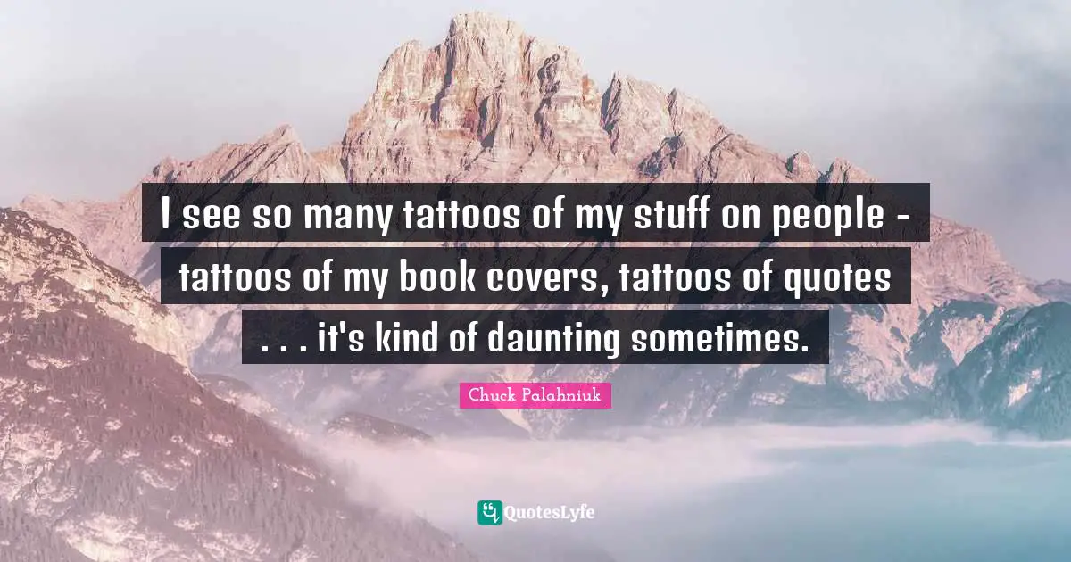 I see so many tattoos of my stuff on people - tattoos of my book covers, tattoos of quotes . . . it's kind of daunting sometimes.