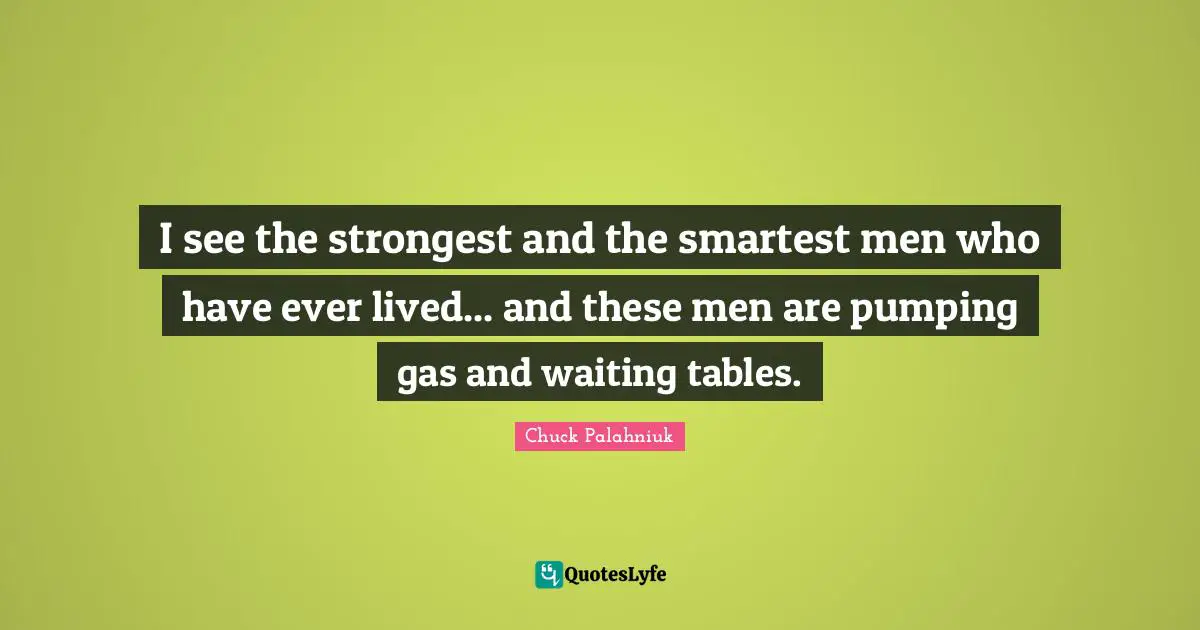 I see the strongest and the smartest men who have ever lived... and these men are pumping gas and waiting tables.