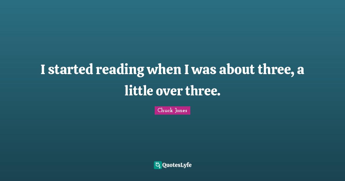 Chuck Jones Quotes: "I started reading when I was about three, a little over three."