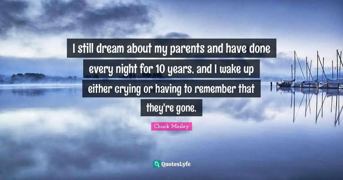 Chuck Mosley Quotes: "I still dream about my parents and have done every night for 10 years, and I wake up either crying or having to remember that they're gone."