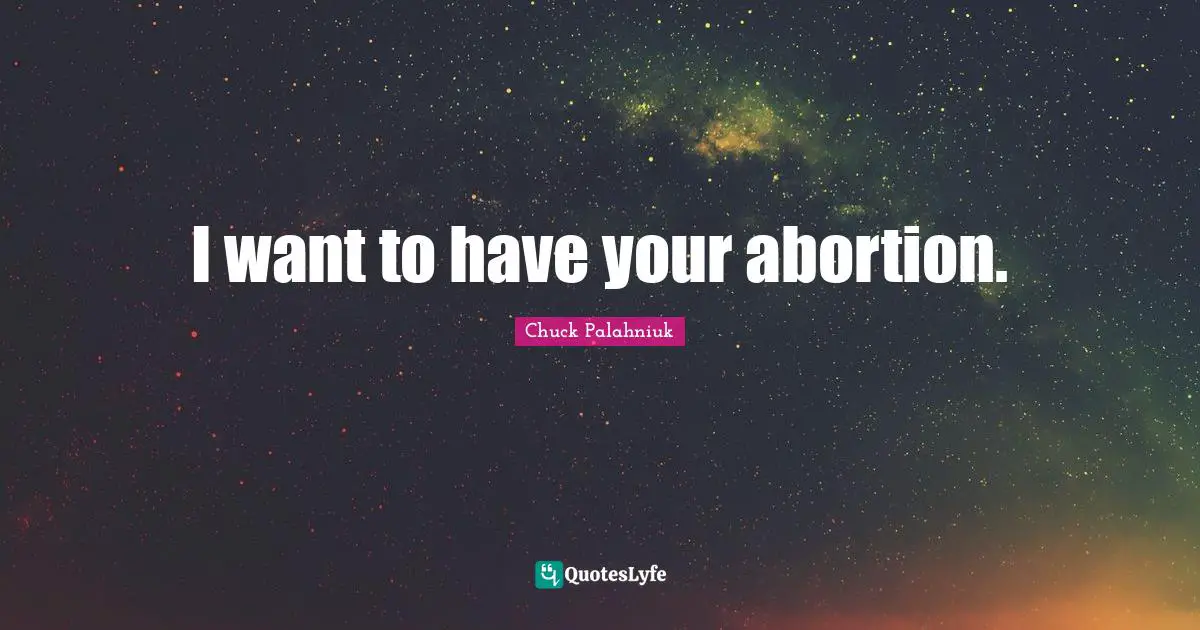 I want to have your abortion.