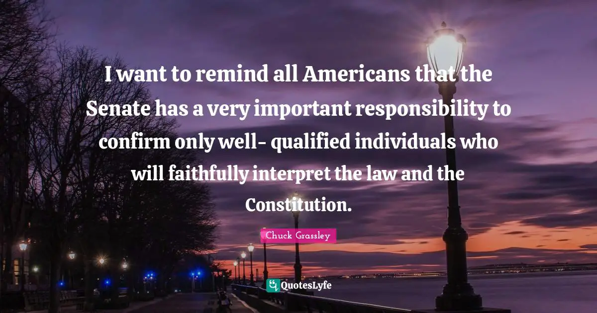 I want to remind all Americans that the Senate has a very important responsibility to confirm only well- qualified individuals who will faithfully interpret the law and the Constitution.