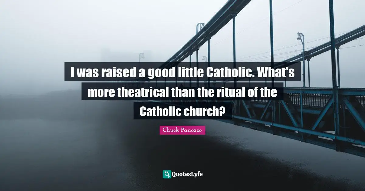 I was raised a good little Catholic. What's more theatrical than the ritual of the Catholic church?