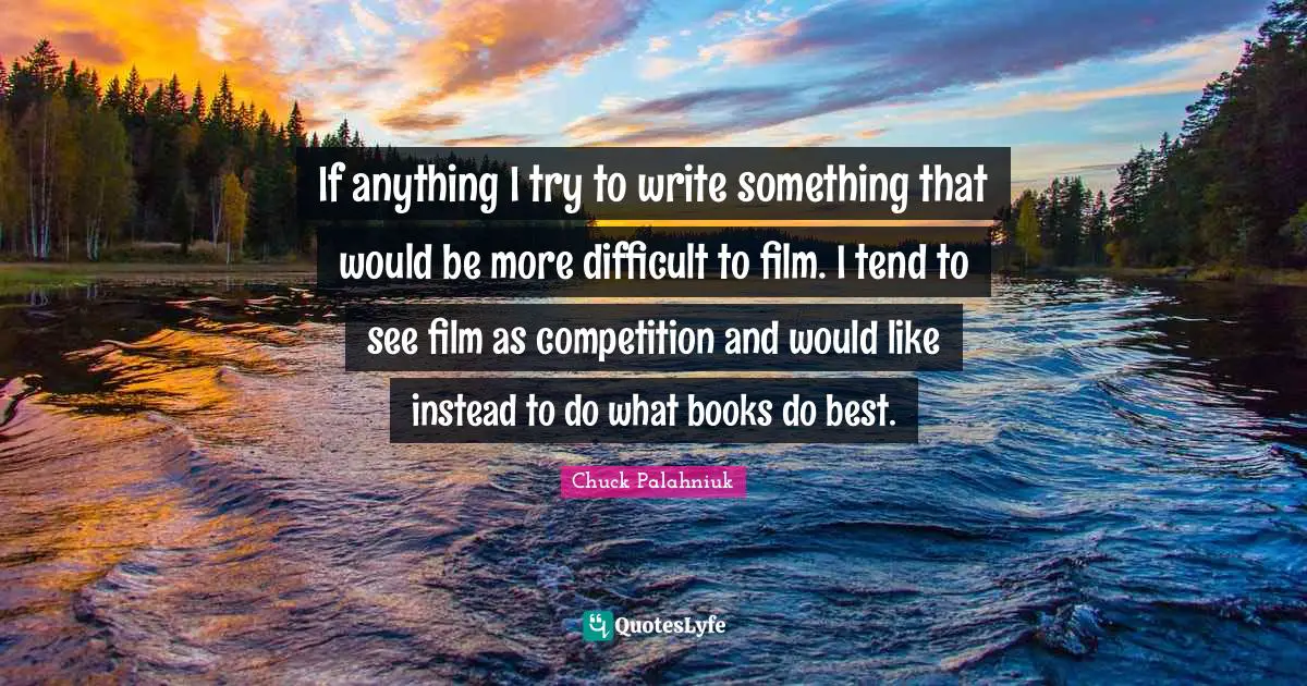 If anything I try to write something that would be more difficult to film. I tend to see film as competition and would like instead to do what books do best.