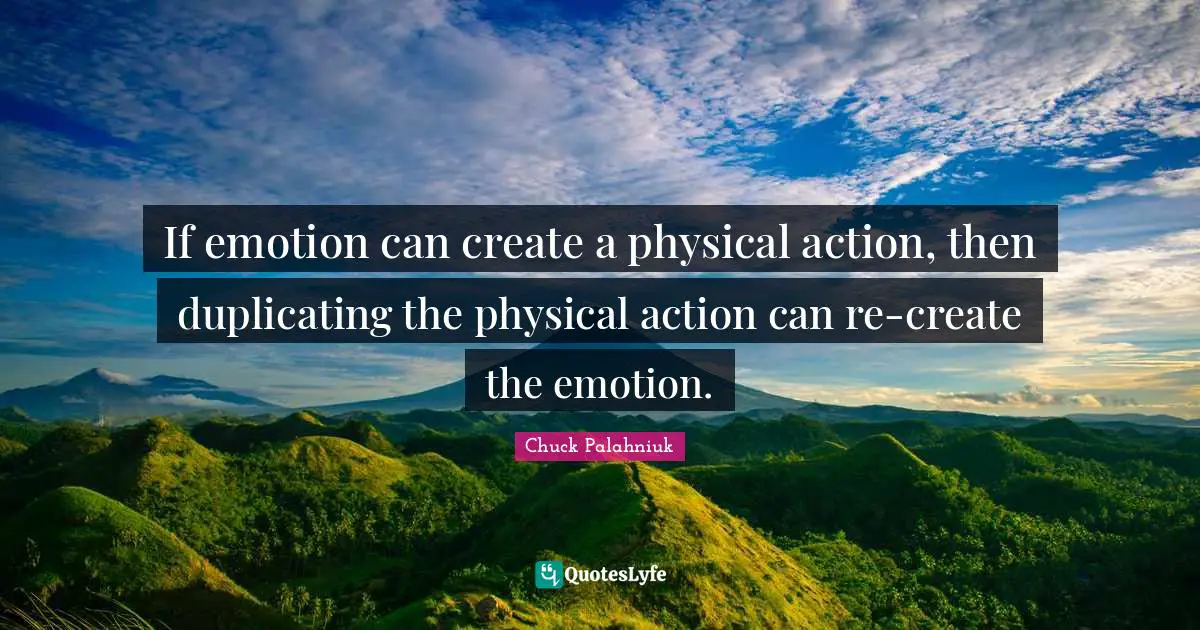 If emotion can create a physical action, then duplicating the physical action can re-create the emotion.