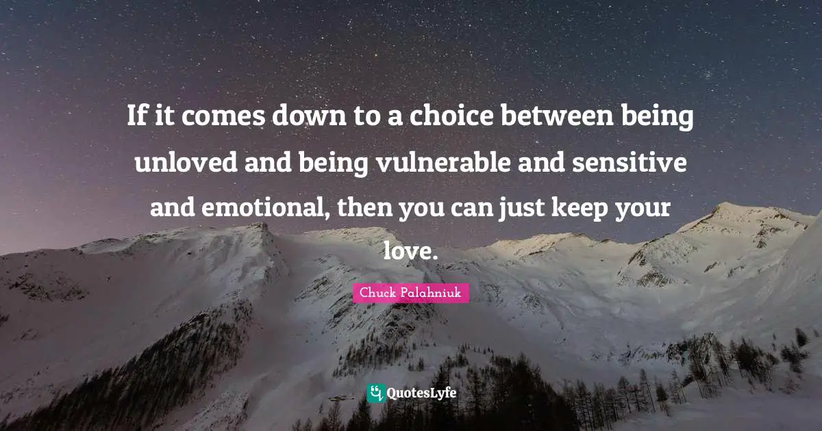 If it comes down to a choice between being unloved and being vulnerable and sensitive and emotional, then you can just keep your love.