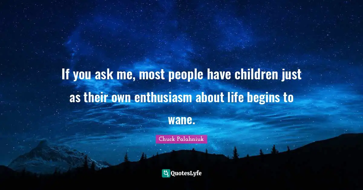 If you ask me, most people have children just as their own enthusiasm about life begins to wane.