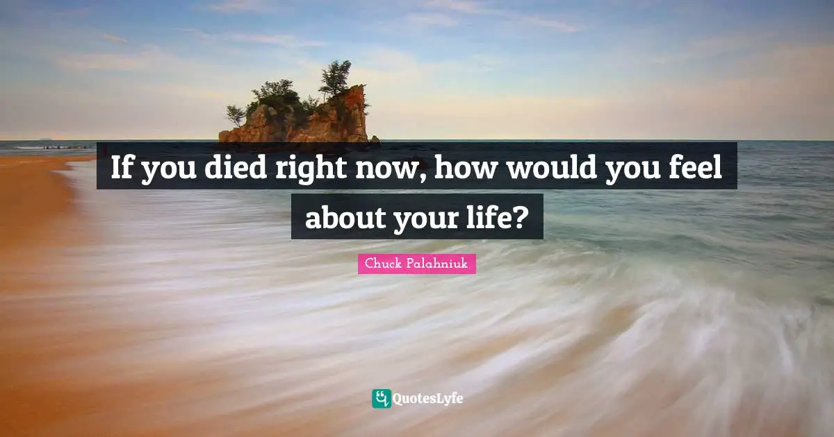 If you died right now, how would you feel about your life?