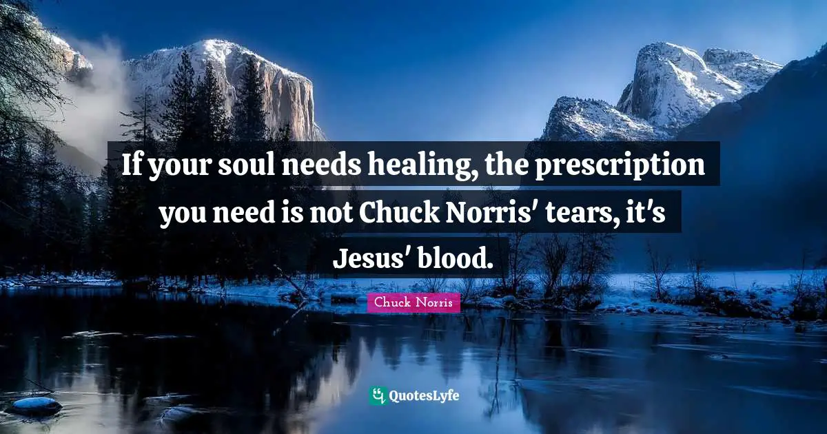 Chuck Norris Quotes: "If your soul needs healing, the prescription you need is not Chuck Norris' tears, it's Jesus' blood."