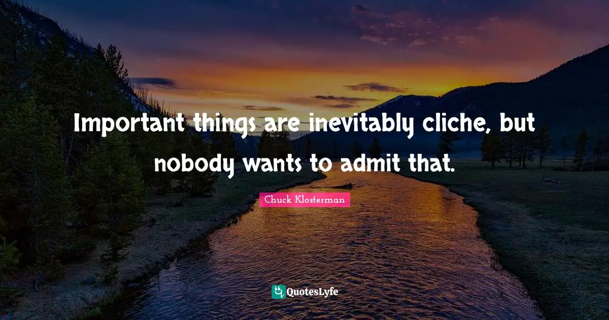 Important things are inevitably cliche, but nobody wants to admit that.