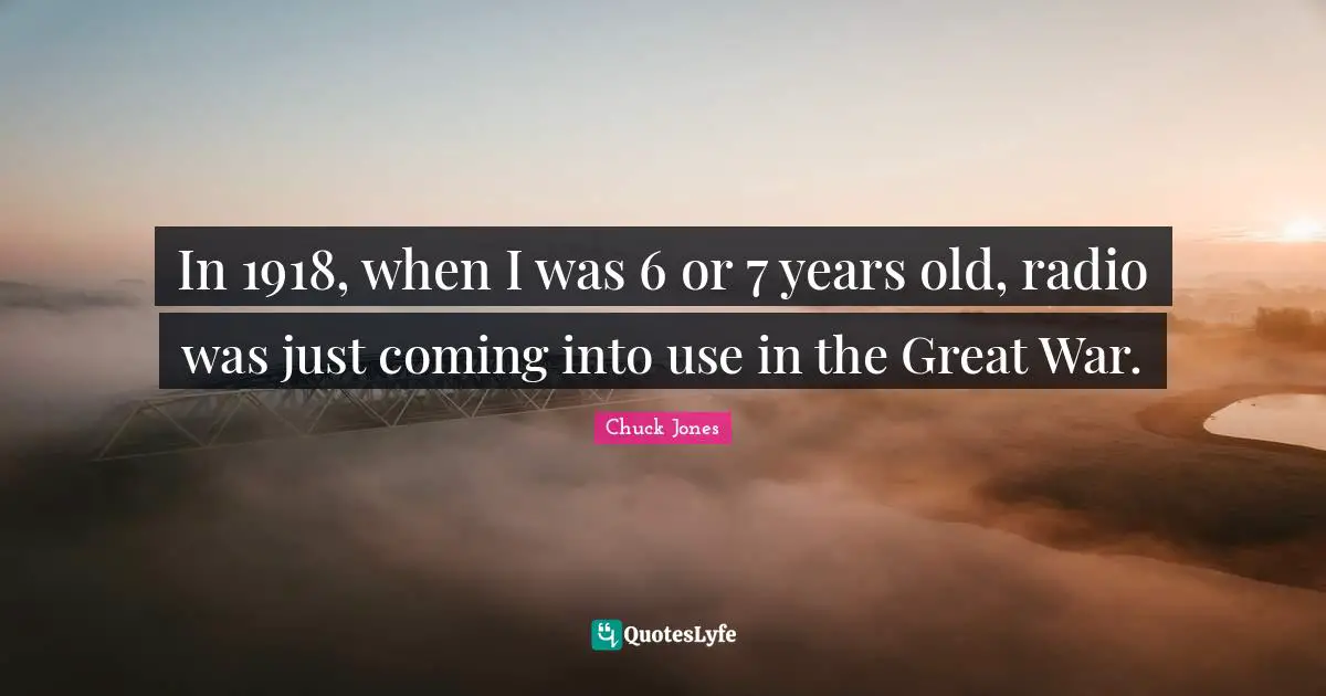 Chuck Jones Quotes: "In 1918, when I was 6 or 7 years old, radio was just coming into use in the Great War."