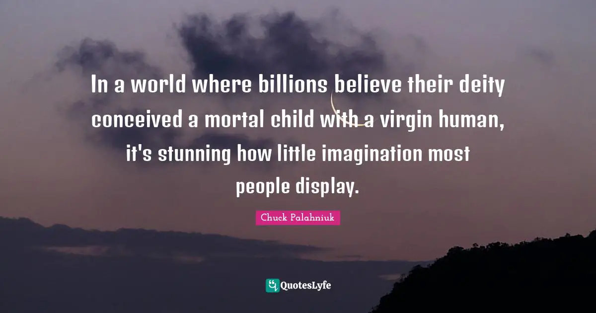 In a world where billions believe their deity conceived a mortal child with a virgin human, it's stunning how little imagination most people display.