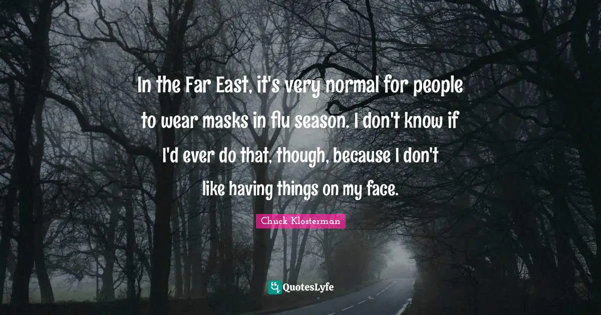 In the Far East, it's very normal for people to wear masks in flu season. I don't know if I'd ever do that, though, because I don't like having things on my face.