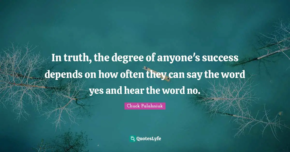 In truth, the degree of anyone's success depends on how often they can say the word yes and hear the word no.