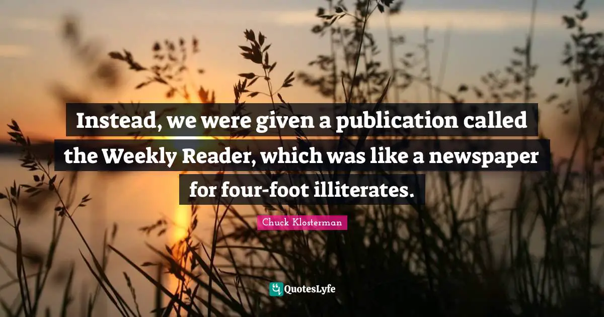 Instead, we were given a publication called the Weekly Reader, which was like a newspaper for four-foot illiterates.