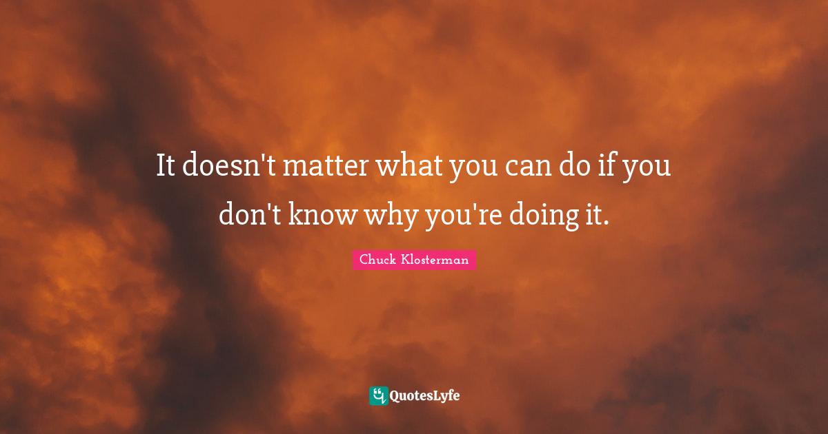 It doesn't matter what you can do if you don't know why you're doing it.