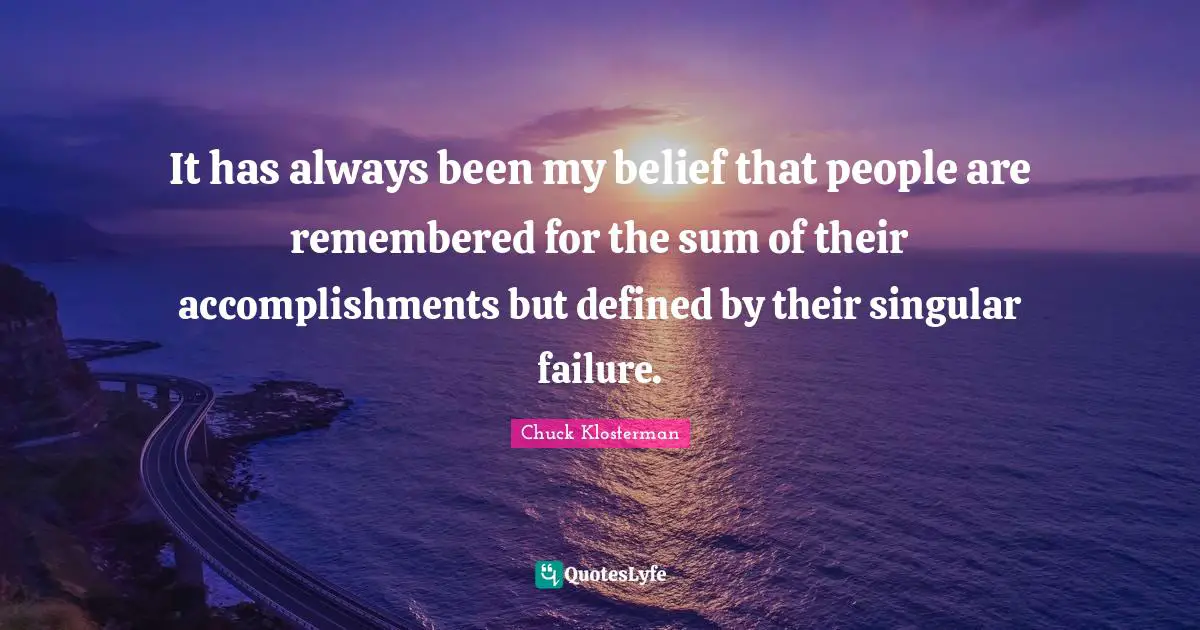 It has always been my belief that people are remembered for the sum of their accomplishments but defined by their singular failure.