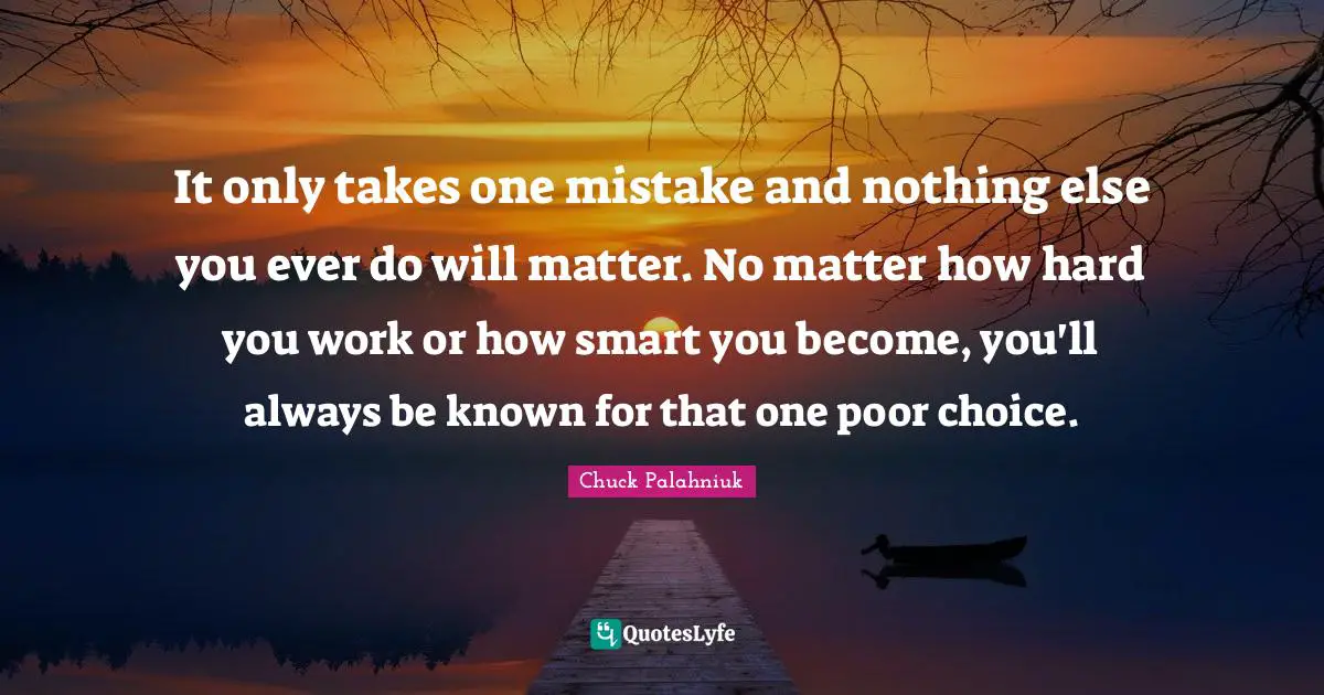 One Mistake Quotes: "It only takes one mistake and nothing else you ever do will matter. No matter how hard you work or how smart you become, you'll always be known for that one poor choice."