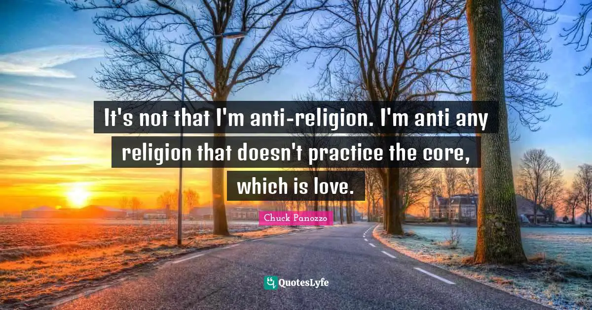 It's not that I'm anti-religion. I'm anti any religion that doesn't practice the core, which is love.