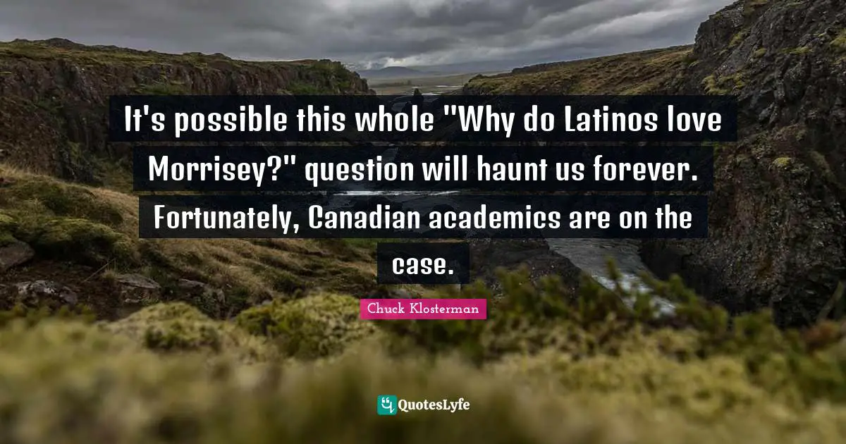 Latino Quotes: "It's possible this whole "Why do Latinos love Morrisey?" question will haunt us forever. Fortunately, Canadian academics are on the case."