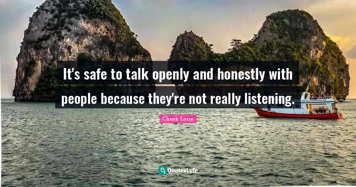 It's safe to talk openly and honestly with people because they're not really listening.