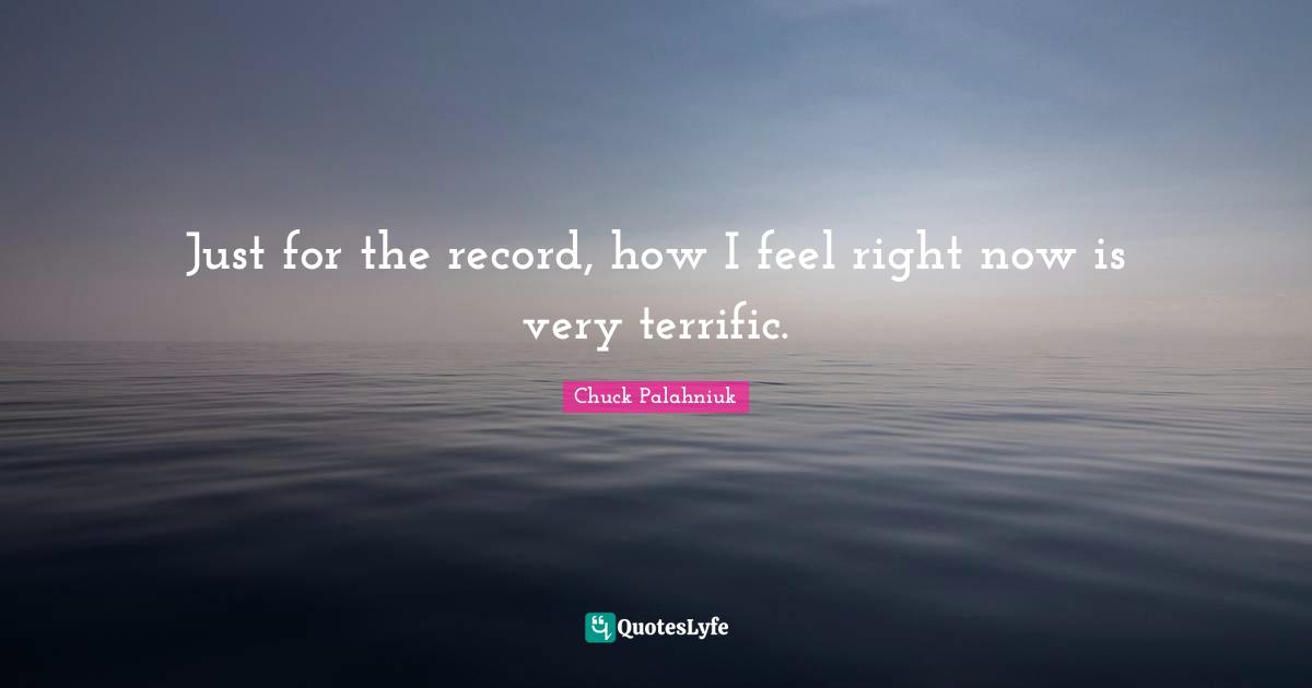 Just for the record, how I feel right now is very terrific.