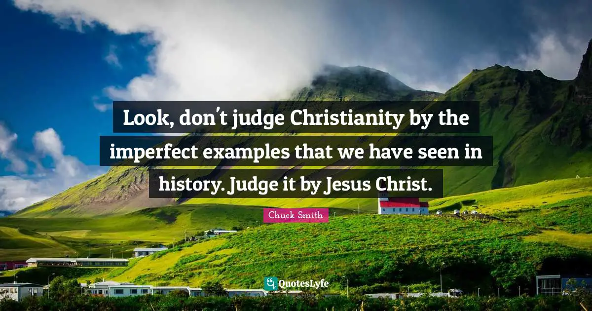 Chuck Smith Quotes: Look, don't judge Christianity by the imperfect examples that we have seen in history. Judge it by Jesus Christ.