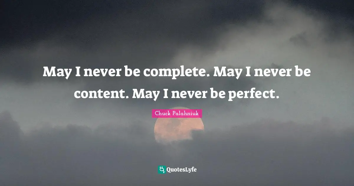 May I never be complete. May I never be content. May I never be perfect.
