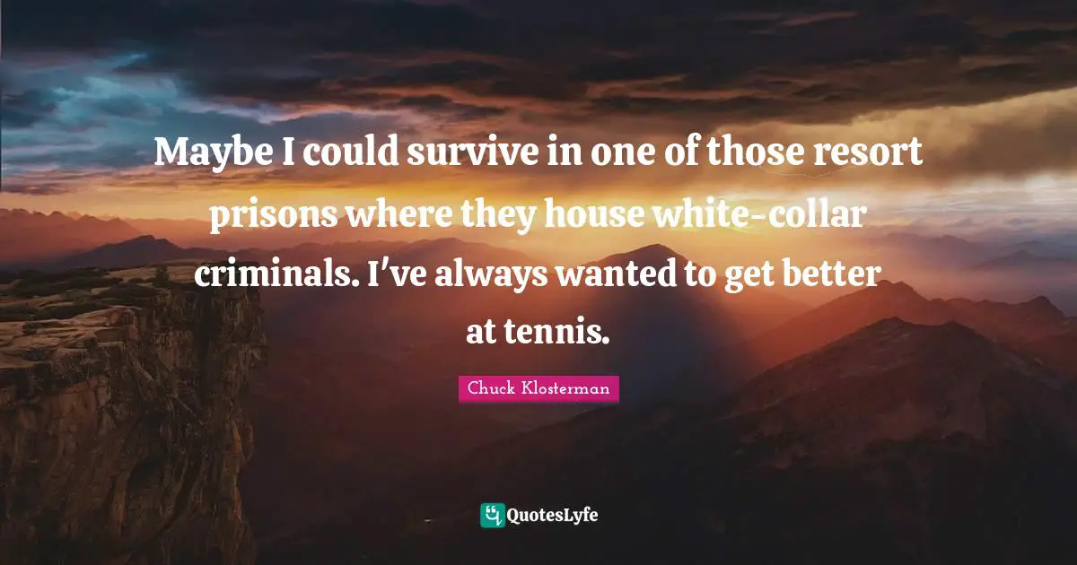 Maybe I could survive in one of those resort prisons where they house white-collar criminals. I've always wanted to get better at tennis.