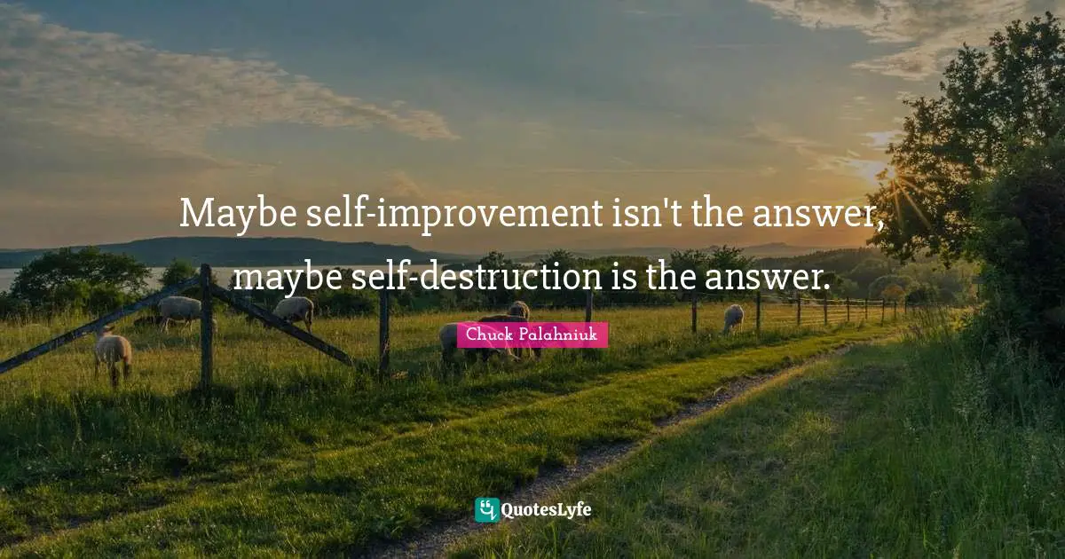 Maybe self-improvement isn't the answer, maybe self-destruction is the answer.