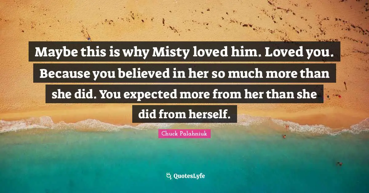 Maybe this is why Misty loved him. Loved you. Because you believed in her so much more than she did. You expected more from her than she did from herself.