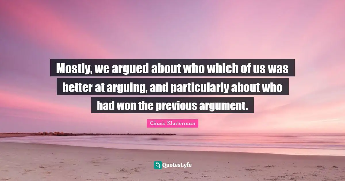 Mostly, we argued about who which of us was better at arguing, and particularly about who had won the previous argument.