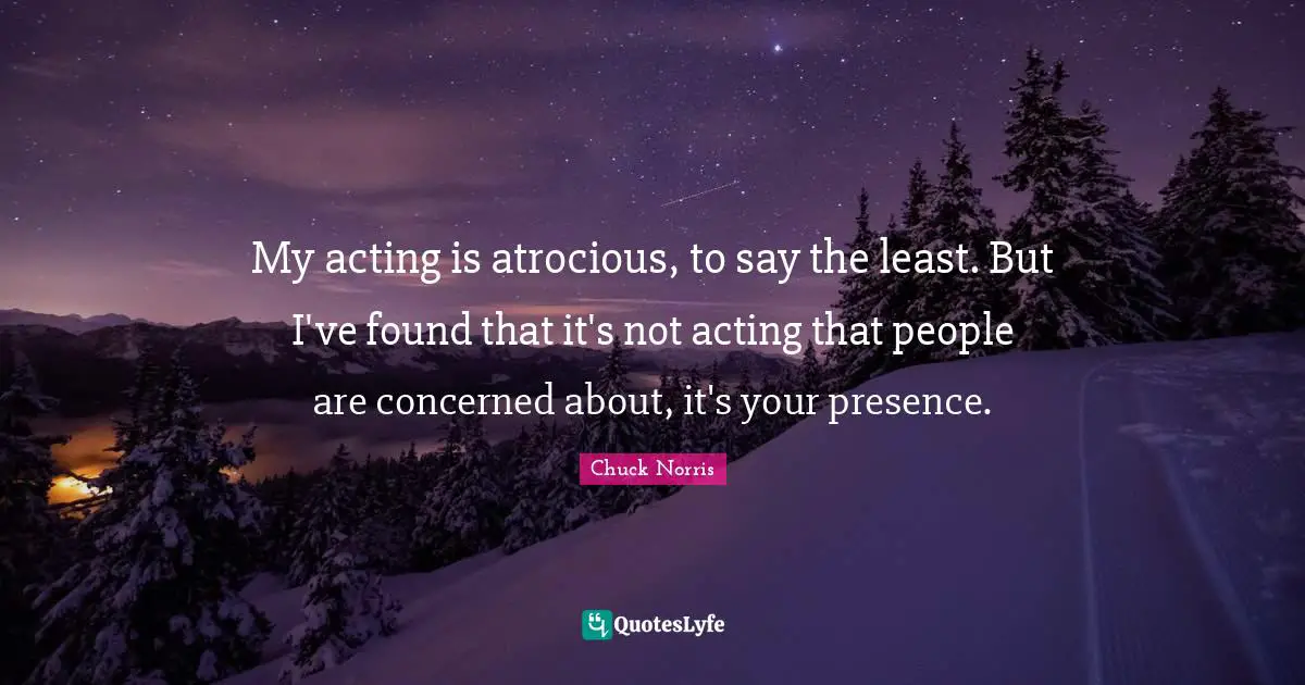Chuck Norris Quotes: "My acting is atrocious, to say the least. But I've found that it's not acting that people are concerned about, it's your presence."