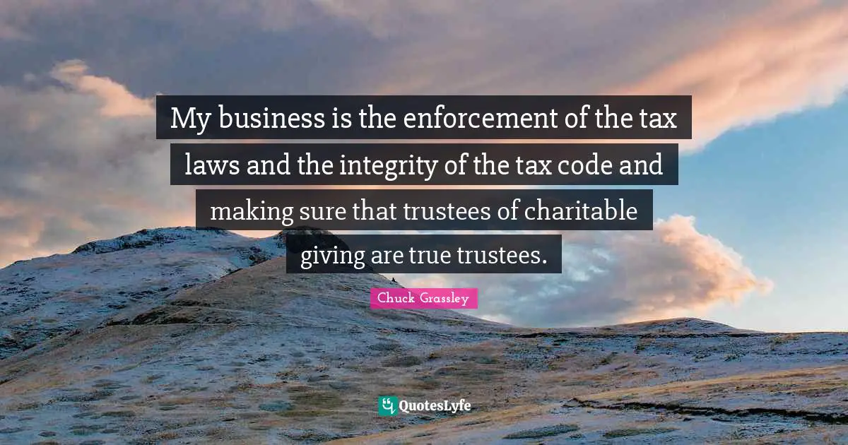 My business is the enforcement of the tax laws and the integrity of the tax code and making sure that trustees of charitable giving are true trustees.