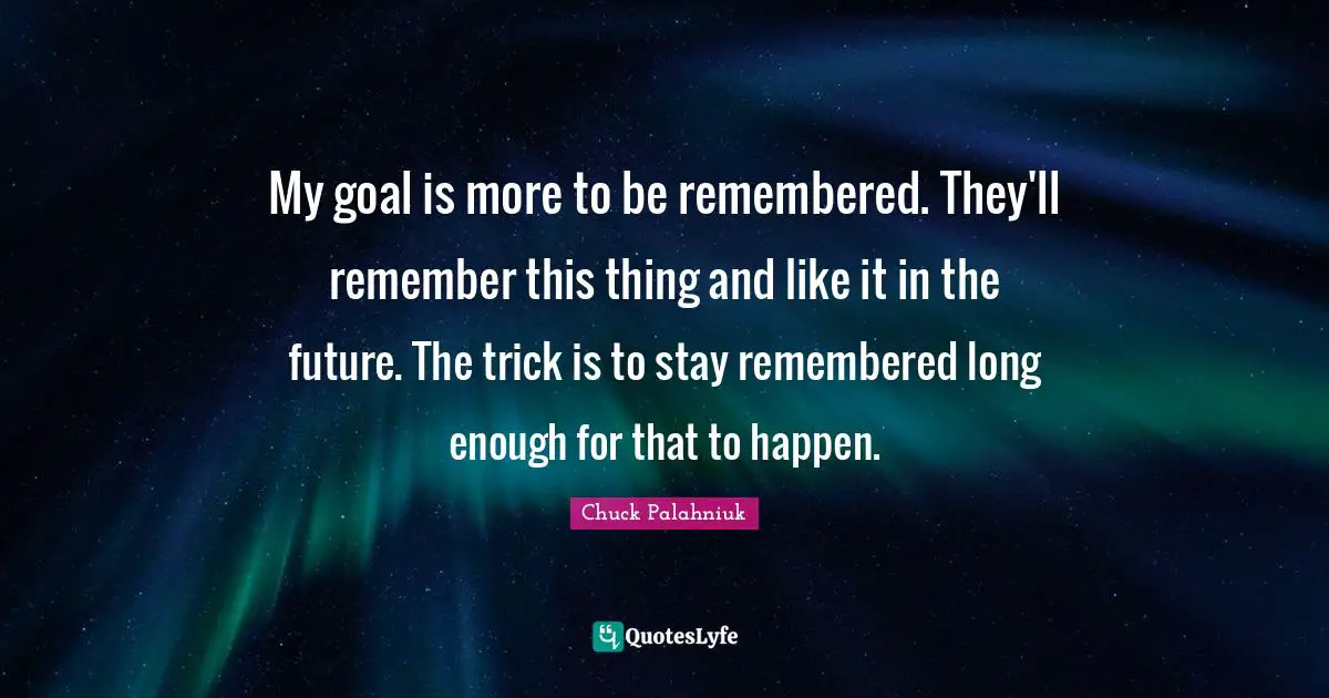 My goal is more to be remembered. They'll remember this thing and like it in the future. The trick is to stay remembered long enough for that to happen.