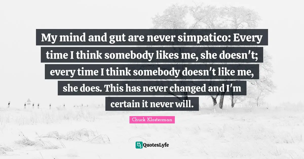 Simpatico Quotes: "My mind and gut are never simpatico: Every time I think somebody likes me, she doesn't; every time I think somebody doesn't like me, she does. This has never changed and I'm certain it never will."